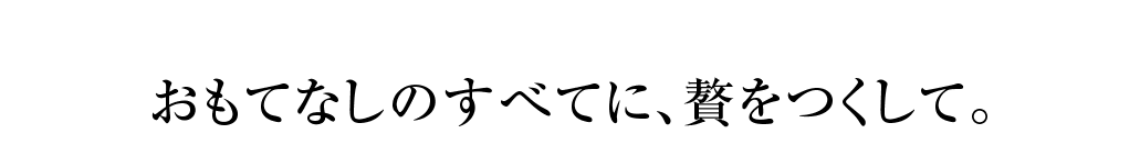 おもてなしのすべてに、贅をつくして。