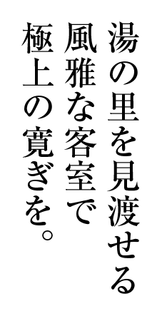 湯の里を見渡せる風雅な客室で極上の寛ぎを。